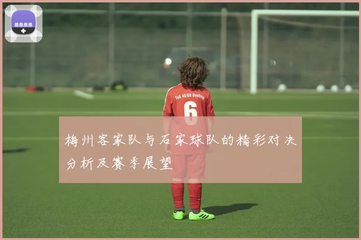 梅州客家队与石家球队的精彩对决分析及赛季展望