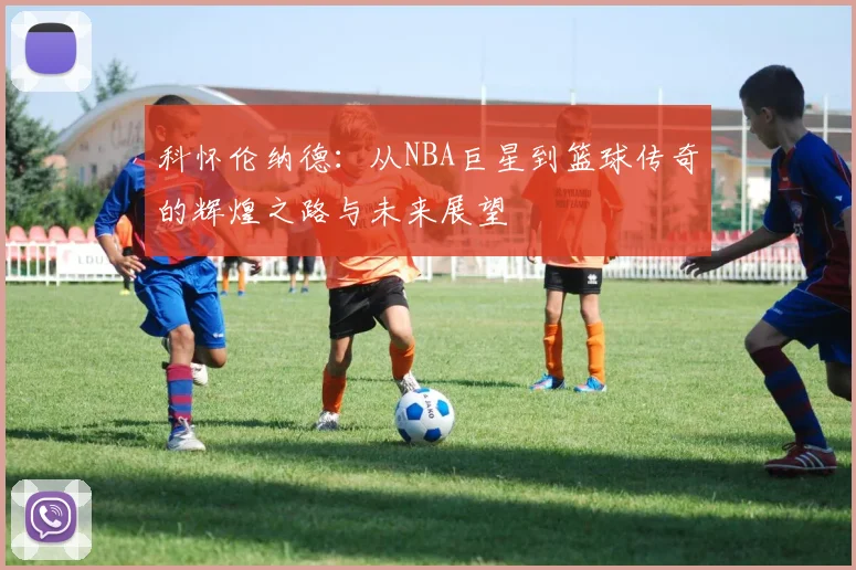 科怀伦纳德：从NBA巨星到篮球传奇的辉煌之路与未来展望