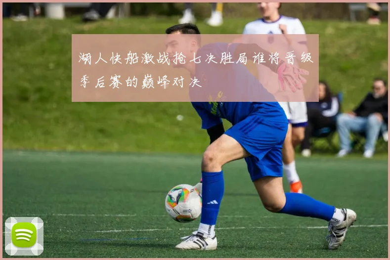 湖人快船激战抢七决胜局谁将晋级季后赛的巅峰对决