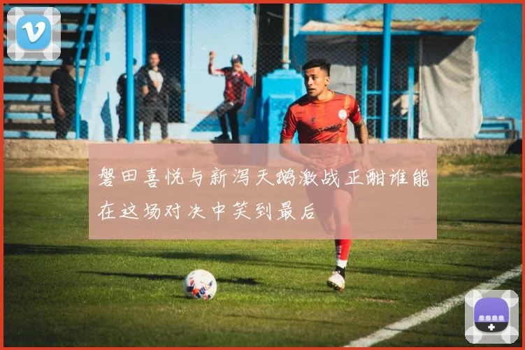 磐田喜悦与新泻天鹅激战正酣谁能在这场对决中笑到最后