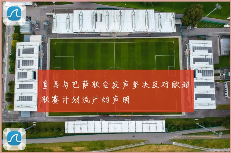 皇马与巴萨联合发声坚决反对欧超联赛计划流产的声明